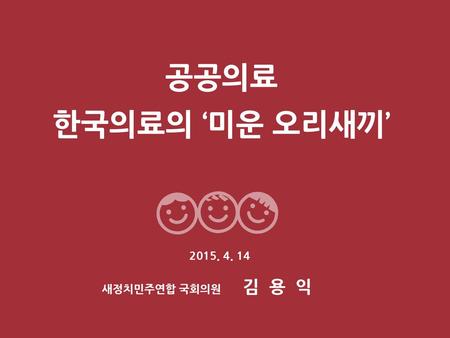 공공의료 한국의료의 ‘미운 오리새끼’ 2015. 4. 14 김 용 익 새정치민주연합 국회의원.