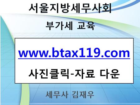 서울지방세무사회 부가세 교육 www.btax119.com 사진클릭-자료 다운 세무사 김재우.