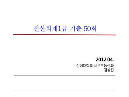 전산회계1급 기출 50회 2012.04. 신성대학교 세무부동산과 김상진.
