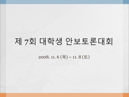 제 7회 대학생 안보토론대회 2008. 11. 6 (목) ~ 11. 8 (토).