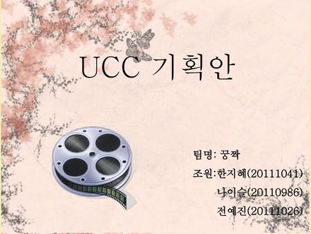 UCC 기획안 팀명: 꿍짝 조원:한지혜(20111041) 나이슬(20110986) 전예진(20111026)