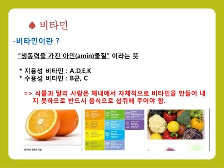 ♠ 비타민 비타민이란 ? * 지용성 비타민 : A,D,E,K * 수용성 비타민 : B군, C
