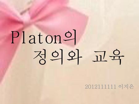 Platon의 정의와 교육 2012111111 이지은.