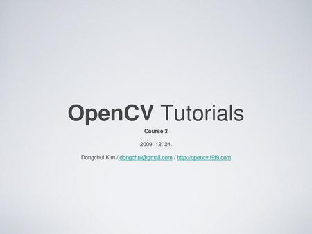 Dongchul Kim / dongchul@gmail.com / http://opencv.t9t9.com OpenCV Tutorials Course 3 2009. 12. 24. Dongchul Kim / dongchul@gmail.com / http://opencv.t9t9.com.