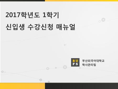 2017학년도 1학기 신입생 수강신청 매뉴얼 부산외국어대학교 학사관리팀.