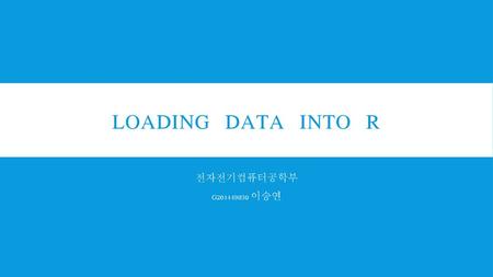 Loading data into R 전자전기컴퓨터공학부 G201449030 이승연.