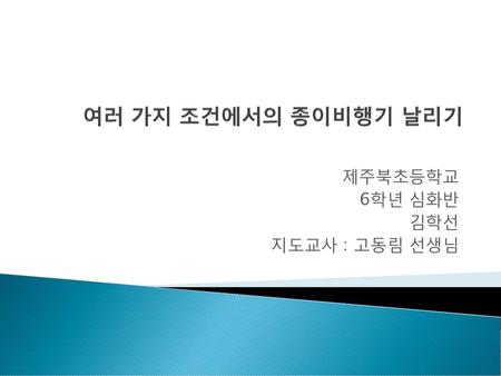 제주북초등학교 6학년 심화반 김학선 지도교사 : 고동림 선생님