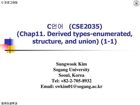 C 프로그래밍 C언어 (CSE2035) (Chap11. Derived types-enumerated, structure, and union) (1-1) Sungwook Kim Sogang University Seoul, Korea Tel: +82-2-705-8932.