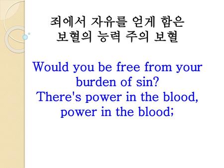 죄에서 자유를 얻게 함은 보혈의 능력 주의 보혈 Would you be free from your burden of sin? There's power in the blood, power in the blood;