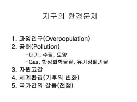 지구의 환경문제 1. 과잉인구(Overpopulation) 2. 공해(Pollution) -대기, 수질, 토양 3. 자원고갈