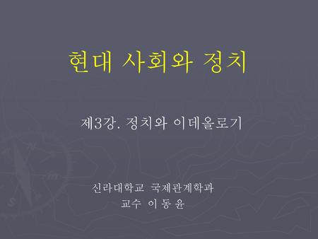 현대 사회와 정치 제3강. 정치와 이데올로기 신라대학교 국제관계학과 교수 이 동 윤.