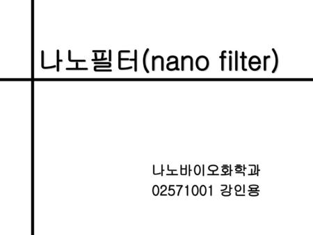나노필터(nano filter) 나노바이오화학과 02571001 강인용.