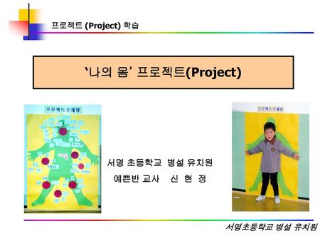 ‘나의 몸’ 프로젝트(Project) 서명 초등학교 병설 유치원 예쁜반 교사 신 현 정 프로젝트 (Project) 학습