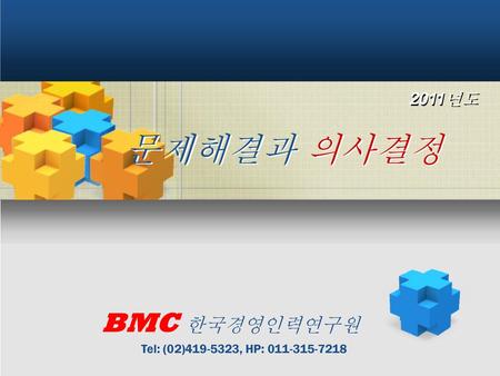 2011년도 문제해결과 의사결정 BMC 한국경영인력연구원 Tel: (02)419-5323, HP: 011-315-7218.
