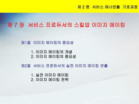 제 7 장 서비스 프로듀서의 스킬업 이미지 메이킹 제 2 편 서비스 매너연출 기초과정 제1절 이미지 메이킹의 중요성