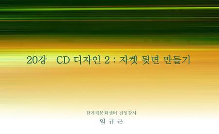 20강 CD 디자인 2 : 자켓 뒷면 만들기 한겨레문화센터 전임강사 임 규 근.
