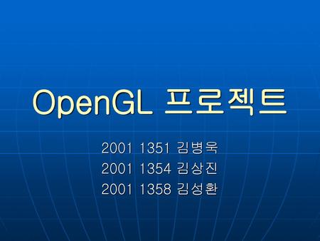 OpenGL 프로젝트 2001 1351 김병욱 2001 1354 김상진 2001 1358 김성환.