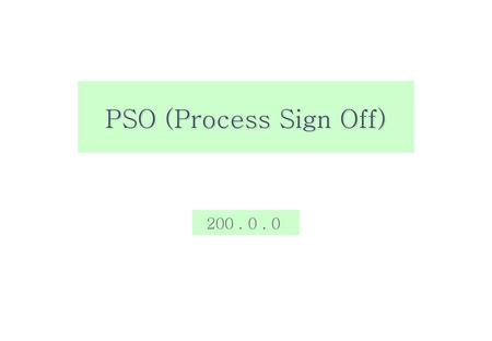 PSO (Process Sign Off) 200 . 0 . 0.
