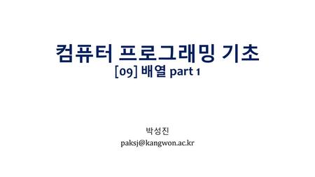 박성진 paksj@kangwon.ac.kr 컴퓨터 프로그래밍 기초 [09] 배열 part 1 박성진 paksj@kangwon.ac.kr.