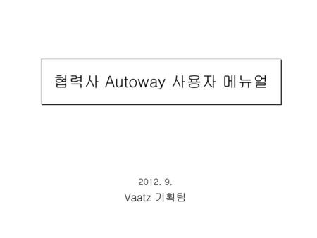 협력사 Autoway 사용자 메뉴얼 2012. 9. Vaatz 기획팀.