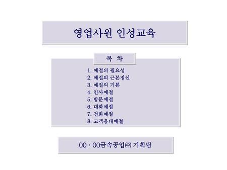 영업사원 인성교육 목 차 00 · 00금속공업㈜ 기획팀 1. 예절의 필요성 2. 예절의 근본정신 3. 예절의 기본