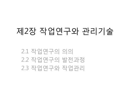 2.1 작업연구의 의의 2.2 작업연구의 발전과정 2.3 작업연구와 작업관리