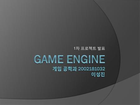 1차 프로젝트 발표 GAME ENGINE 게임 공학과 2002181032 이성진.