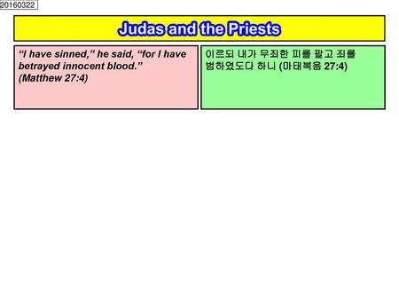 20160322 Judas and the Priests “I have sinned,” he said, “for I have betrayed innocent blood.” (Matthew 27:4) 이르되 내가 무죄한 피를 팔고 죄를 범하였도다 하니 (마태복음 27:4)