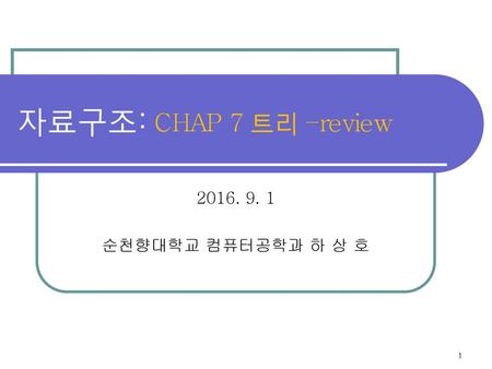자료구조: CHAP 7 트리 –review 2016. 9. 1 순천향대학교 컴퓨터공학과 하 상 호.