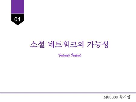 04 소셜 네트워크의 가능성 Friends Indeed M63339 황지영.