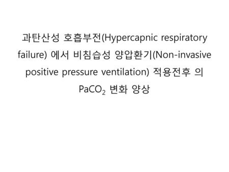과탄산성 호흡부전(Hypercapnic respiratory failure) 에서 비침습성 양압환기(Non-invasive positive pressure ventilation) 적용전후 의 PaCO2 변화 양상.