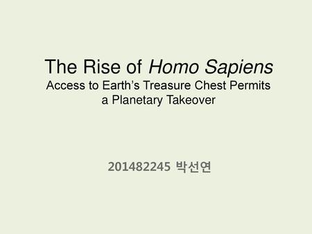 The Rise of Homo Sapiens Access to Earth’s Treasure Chest Permits a Planetary Takeover 201482245 박선연.