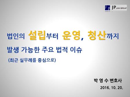 법인의 설립부터 운영, 청산까지 발생 가능한 주요 법적 이슈 (최근 실무례를 중심으로) 박 영 수 변호사