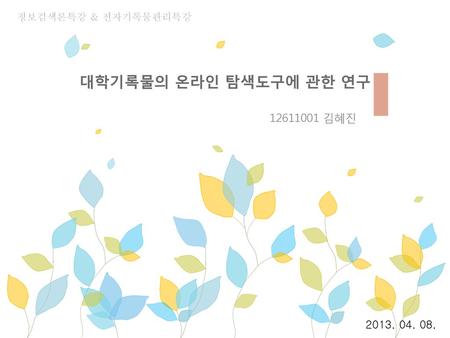 정보검색론특강 & 전자기록물관리특강 대학기록물의 온라인 탐색도구에 관한 연구 12611001 김혜진 2013. 04. 08.