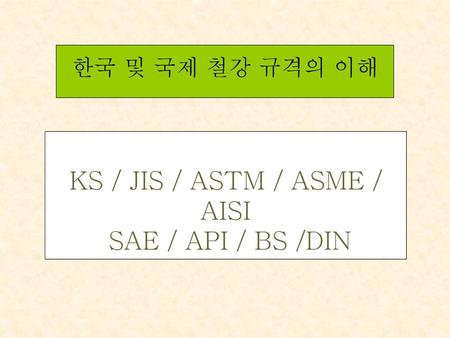 KS / JIS / ASTM / ASME / AISI SAE / API / BS /DIN