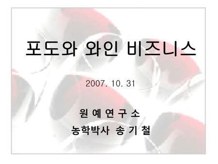 포도와 와인 비즈니스 2007. 10. 31 원 예 연 구 소  농학박사  송 기 철.