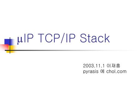 ΜIP TCP/IP Stack 2003.11.1 이재홍 pyrasis 에 chol.com.