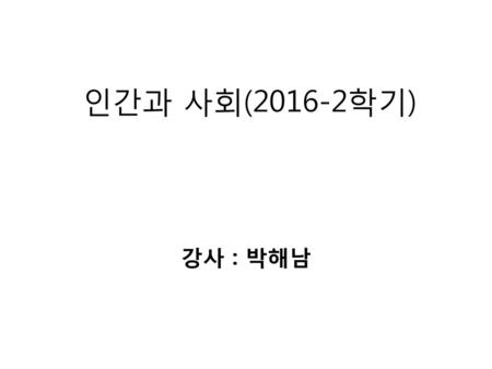 인간과 사회(2016-2학기) 강사 : 박해남.