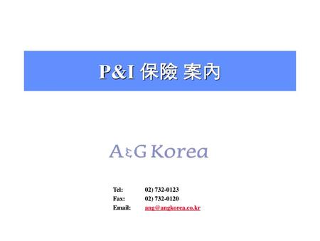 P&I 保險 案內 Tel:	02) 732-0123 Fax:	02) 732-0120 Email:	ang@angkorea.co.kr.