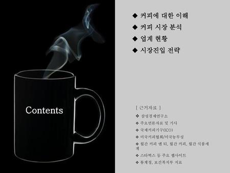 Contents 커피에 대한 이해 커피 시장 분석 업계 현황 시장진입 전략 [ 근거자료 ] 삼성경제연구소 주요언론자료 및 기사