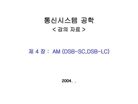 통신시스템 공학 < 강의 자료 > 제 4 장 : AM (DSB-SC,DSB-LC) 2004. .