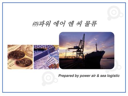 ㈜파워 에어 엔 씨 물류 Prepared by power air & sea logistic.
