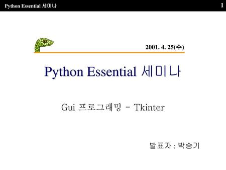 2001. 4. 25(수) Python Essential 세미나 Gui 프로그래밍 - Tkinter 발표자 : 박승기.