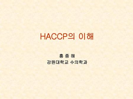 HACCP의 이해 홍 종 해 강원대학교 수의학과