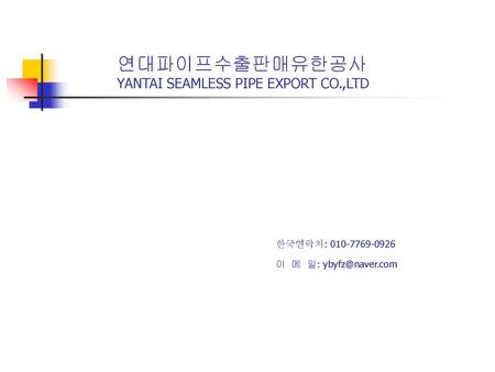 연대파이프수출판매유한공사 YANTAI SEAMLESS PIPE EXPORT CO.,LTD 한국연락처: