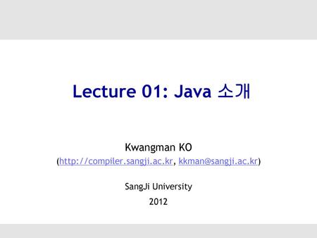 (http://compiler.sangji.ac.kr, kkman@sangji.ac.kr) Lecture 01: Java 소개 Kwangman KO (http://compiler.sangji.ac.kr, kkman@sangji.ac.kr) SangJi University.