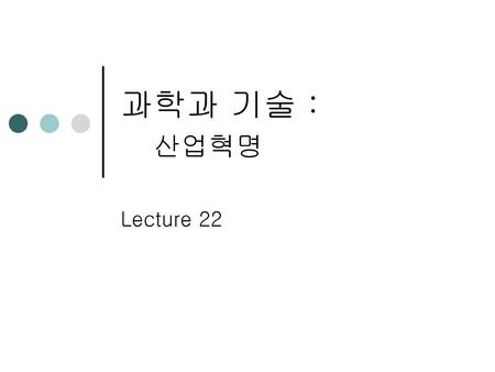 과학과 기술 : 산업혁명 Lecture 22.