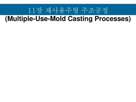 11장 재사용주형 주조공정 (Multiple-Use-Mold Casting Processes)