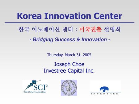 Korea Innovation Center 한국 이노베이션 센터 : 미국진출 설명회 - Bridging Success & Innovation - Thursday, March 31, 2005 Joseph Choe Investree Capital Inc.