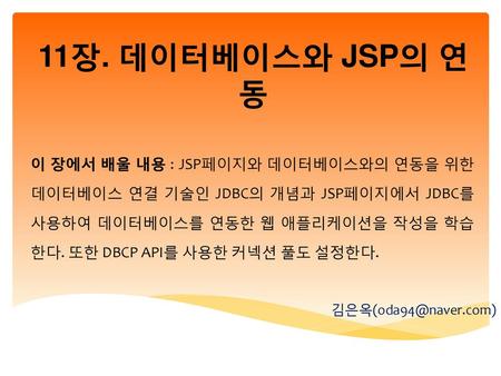 11장. 데이터베이스와 JSP의 연동 이 장에서 배울 내용 : JSP페이지와 데이터베이스와의 연동을 위한 데이터베이스 연결 기술인 JDBC의 개념과 JSP페이지에서 JDBC를 사용하여 데이터베이스를 연동한 웹 애플리케이션을 작성을 학습한다. 또한 DBCP API를 사용한.